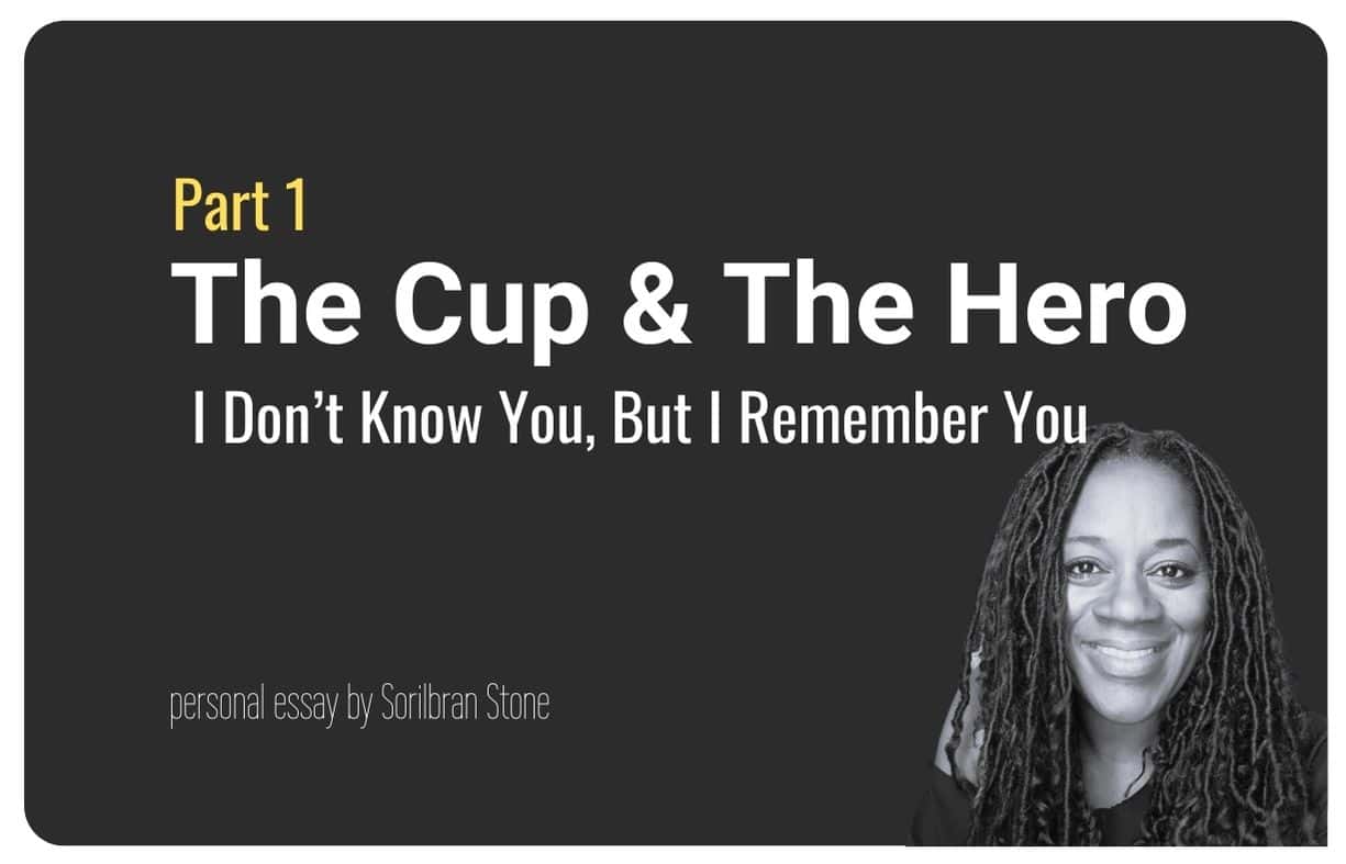 The Cup & The Hero personal essay by Sorilbran Stone I Don’t Know You, But I Remember You Part 1